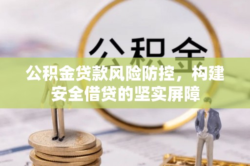 万山公积金贷款风险防控，构建安全借贷的坚实屏障
