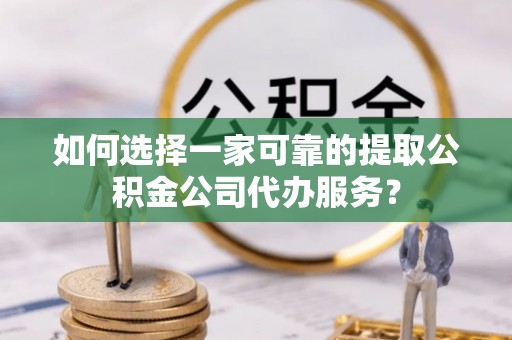 万山如何选择一家可靠的提取公积金公司代办服务？