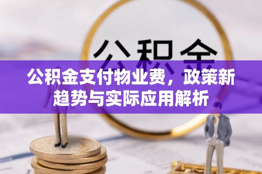 万山公积金支付物业费，政策新趋势与实际应用解析