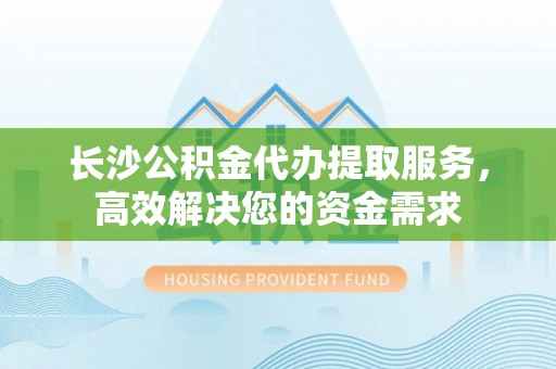万山长沙公积金代办提取服务，高效解决您的资金需求