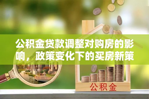 万山公积金贷款调整对购房的影响，政策变化下的买房新策略