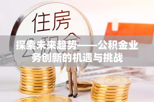 万山探索未来趋势——公积金业务创新的机遇与挑战