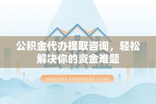 万山公积金代办提取咨询，轻松解决你的资金难题