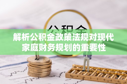 万山解析公积金政策法规对现代家庭财务规划的重要性