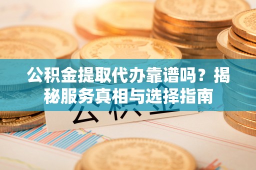 万山公积金提取代办靠谱吗？揭秘服务真相与选择指南