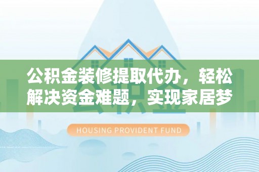 万山公积金装修提取代办，轻松解决资金难题，实现家居梦想