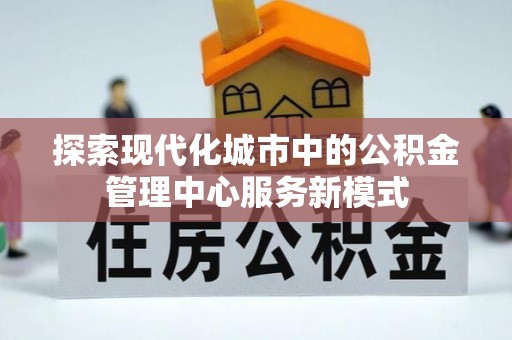 万山探索现代化城市中的公积金管理中心服务新模式