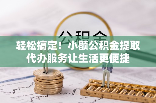 万山轻松搞定！小额公积金提取代办服务让生活更便捷
