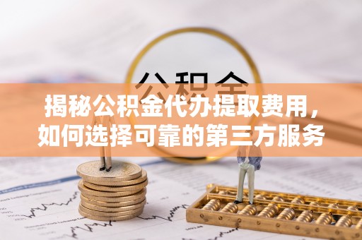 万山揭秘公积金代办提取费用，如何选择可靠的第三方服务