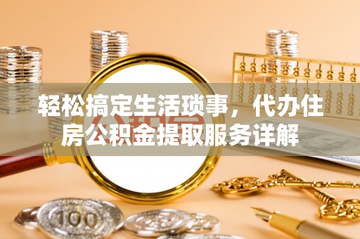 万山轻松搞定生活琐事，代办住房公积金提取服务详解
