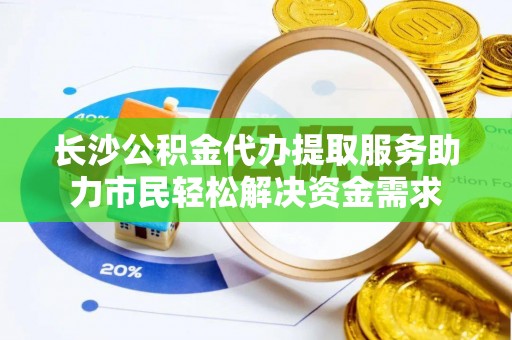 万山长沙公积金代办提取服务助力市民轻松解决资金需求
