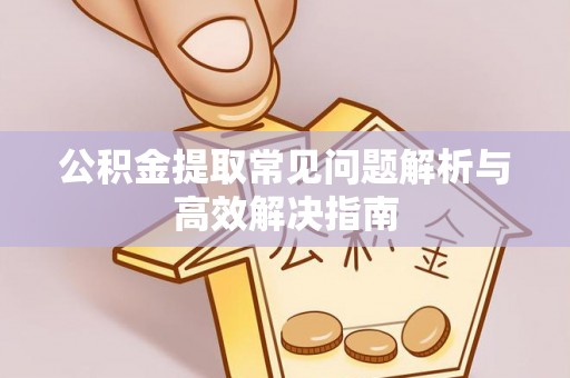 万山公积金提取常见问题解析与高效解决指南