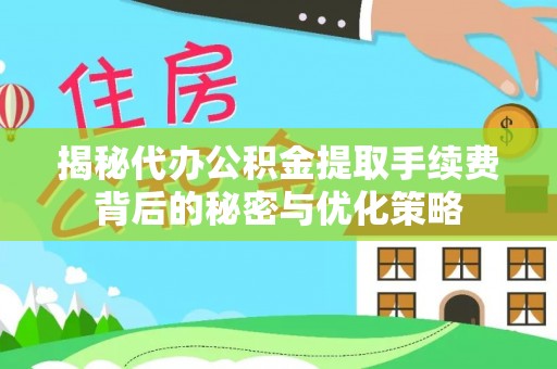 万山揭秘代办公积金提取手续费背后的秘密与优化策略