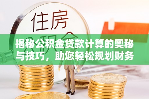 万山揭秘公积金贷款计算的奥秘与技巧，助您轻松规划财务未来