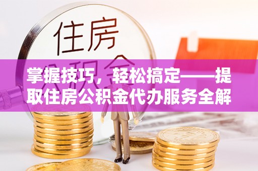万山掌握技巧，轻松搞定——提取住房公积金代办服务全解析