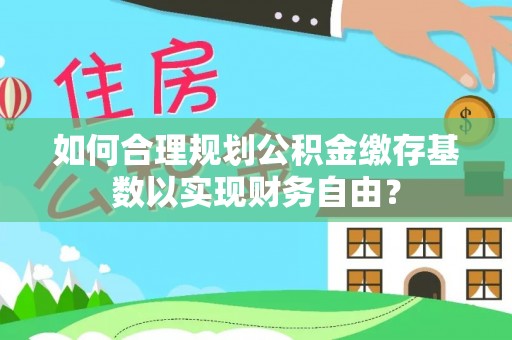 万山如何合理规划公积金缴存基数以实现财务自由？