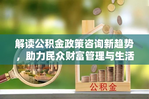 万山解读公积金政策咨询新趋势，助力民众财富管理与生活规划