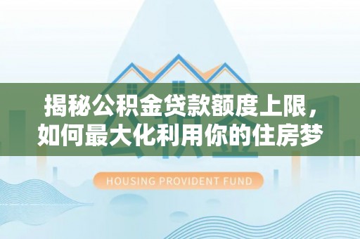 万山揭秘公积金贷款额度上限，如何最大化利用你的住房梦想资金？