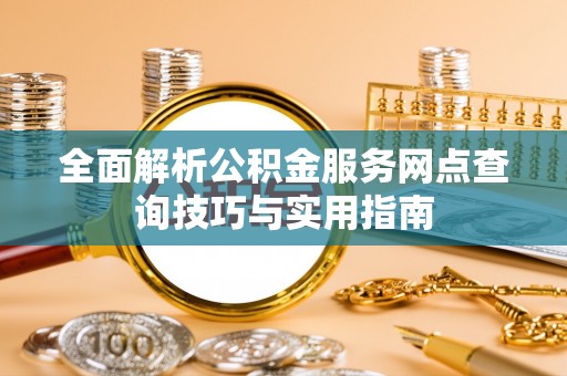万山全面解析公积金服务网点查询技巧与实用指南