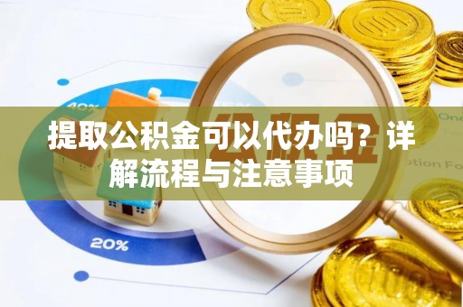 万山提取公积金可以代办吗？详解流程与注意事项
