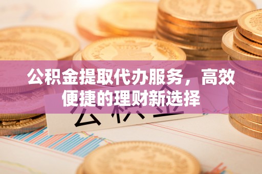 万山公积金提取代办服务，高效便捷的理财新选择