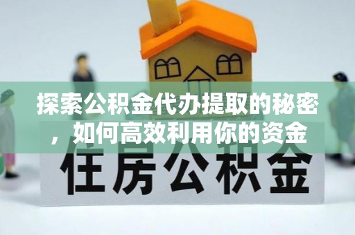 万山探索公积金代办提取的秘密，如何高效利用你的资金