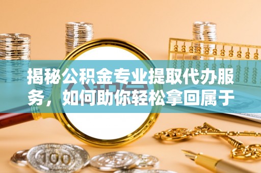 万山揭秘公积金专业提取代办服务，如何助你轻松拿回属于你的资金