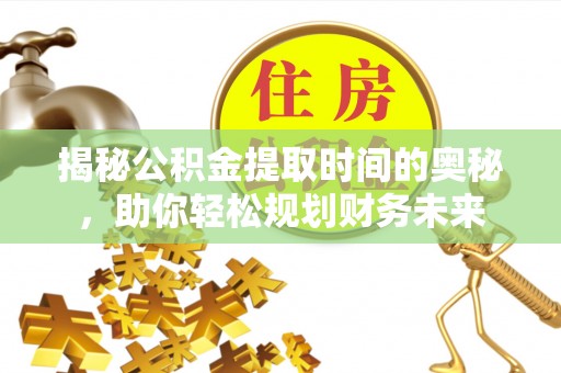 万山揭秘公积金提取时间的奥秘，助你轻松规划财务未来