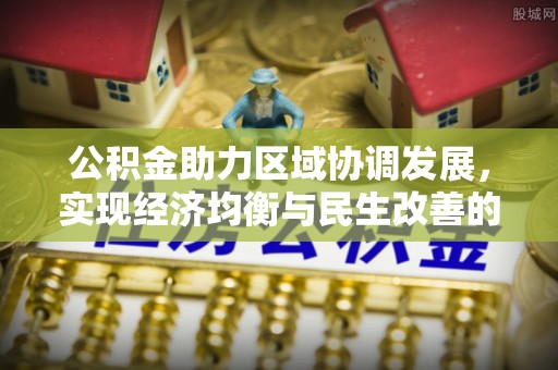 万山公积金助力区域协调发展，实现经济均衡与民生改善的新路径