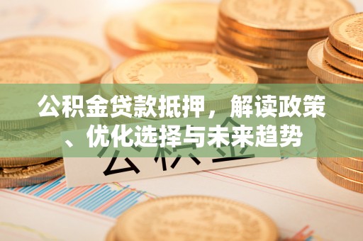 万山公积金贷款抵押，解读政策、优化选择与未来趋势