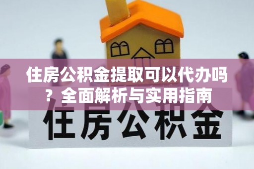 万山住房公积金提取可以代办吗？全面解析与实用指南