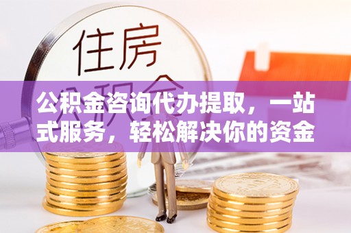 万山公积金咨询代办提取，一站式服务，轻松解决你的资金难题