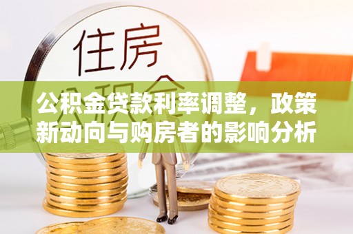 万山公积金贷款利率调整，政策新动向与购房者的影响分析
