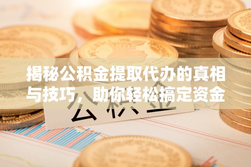 万山揭秘公积金提取代办的真相与技巧，助你轻松搞定资金流动问题