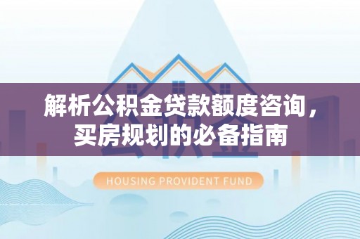 万山解析公积金贷款额度咨询，买房规划的必备指南