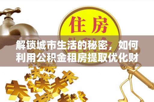 万山解锁城市生活的秘密，如何利用公积金租房提取优化财务规划