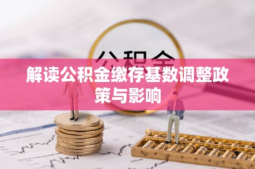 万山解读公积金缴存基数调整政策与影响
