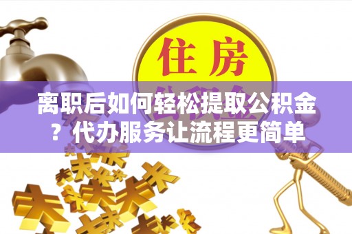 万山离职后如何轻松提取公积金？代办服务让流程更简单