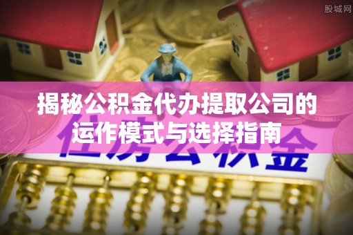 万山揭秘公积金代办提取公司的运作模式与选择指南