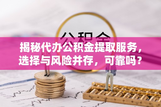 万山揭秘代办公积金提取服务，选择与风险并存，可靠吗？