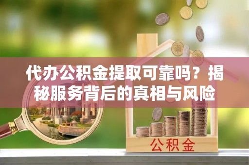 万山代办公积金提取可靠吗？揭秘服务背后的真相与风险