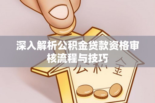 万山深入解析公积金贷款资格审核流程与技巧