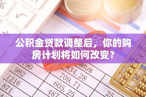 万山公积金贷款调整后，你的购房计划将如何改变？