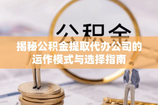 万山揭秘公积金提取代办公司的运作模式与选择指南