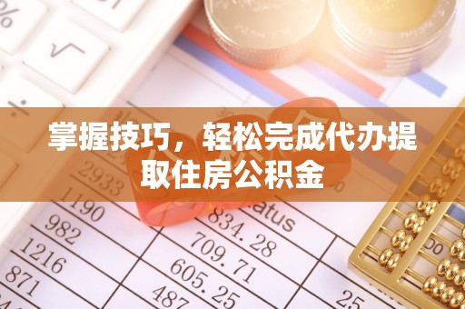 万山掌握技巧，轻松完成代办提取住房公积金