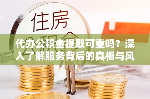 万山代办公积金提取可靠吗？深入了解服务背后的真相与风险