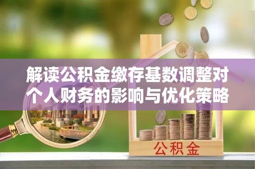 万山解读公积金缴存基数调整对个人财务的影响与优化策略
