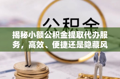 万山揭秘小额公积金提取代办服务，高效、便捷还是隐藏风险？