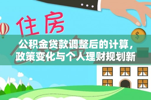万山公积金贷款调整后的计算，政策变化与个人理财规划新思路