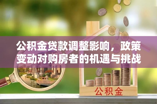 万山公积金贷款调整影响，政策变动对购房者的机遇与挑战
